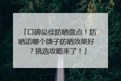 口碑最佳防晒盘点！防晒霜哪个牌子防晒效果好？挑选攻略来了！