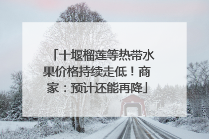 十堰榴莲等热带水果价格持续走低！商家：预计还能再降