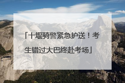 十堰骑警紧急护送！考生错过大巴终赴考场