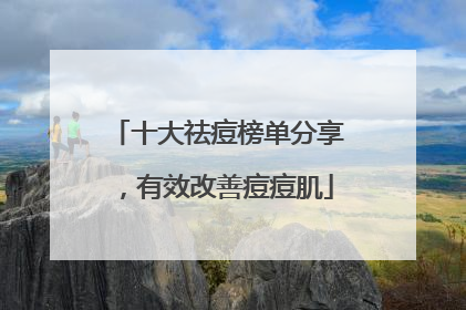 十大祛痘榜单分享，有效改善痘痘肌