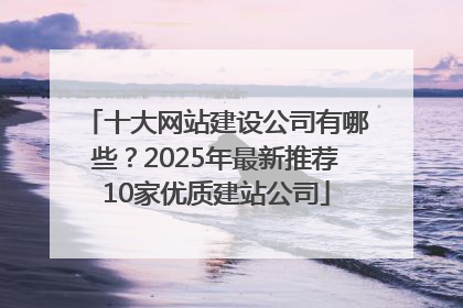 十大网站建设公司有哪些？2025年最新推荐10家优质建站公司