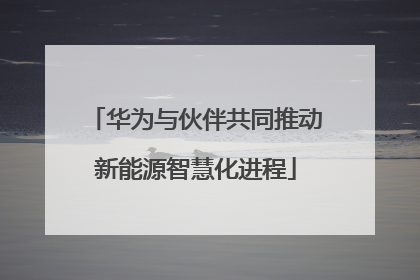 华为与伙伴共同推动新能源智慧化进程
