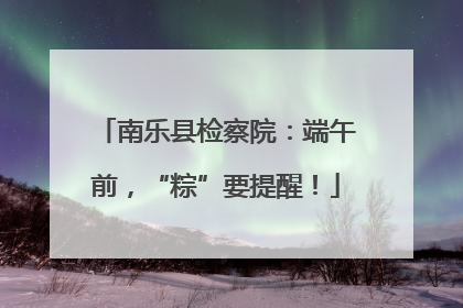 南乐县检察院：端午前，“粽”要提醒！