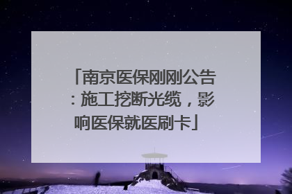 南京医保刚刚公告：施工挖断光缆，影响医保就医刷卡