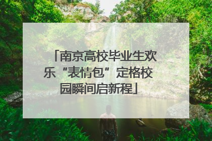 南京高校毕业生欢乐“表情包”定格校园瞬间启新程