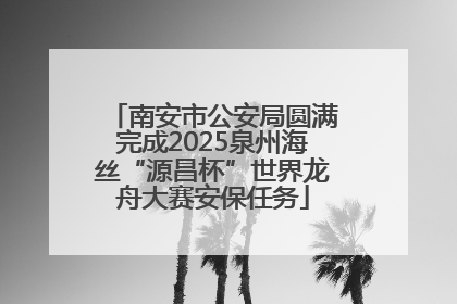 南安市公安局圆满完成2025泉州海丝“源昌杯”世界龙舟大赛安保任务