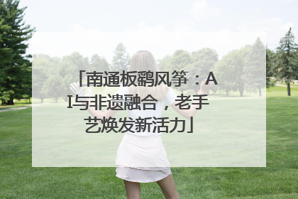 南通板鹞风筝：AI与非遗融合，老手艺焕发新活力