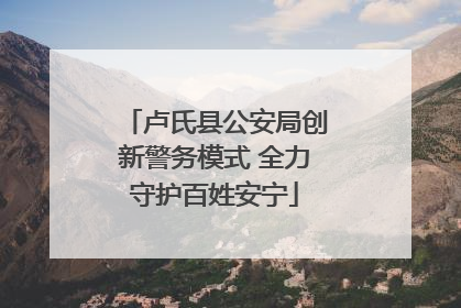 卢氏县公安局创新警务模式 全力守护百姓安宁
