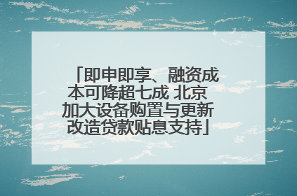 即申即享、融资成本可降超七成 北京加大设备购置与更新改造贷款贴息支持