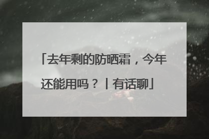 去年剩的防晒霜，今年还能用吗？丨有话聊