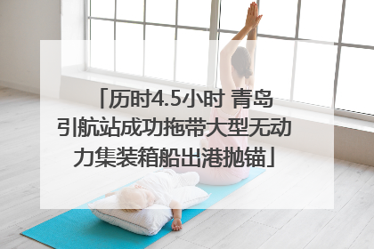 历时4.5小时 青岛引航站成功拖带大型无动力集装箱船出港抛锚
