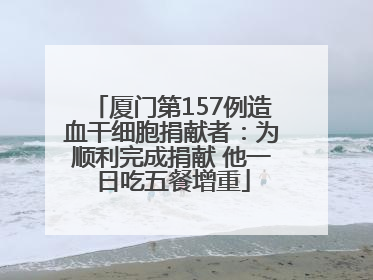 厦门第157例造血干细胞捐献者：为顺利完成捐献 他一日吃五餐增重