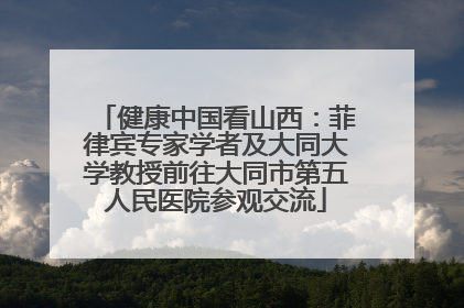 健康中国看山西：菲律宾专家学者及大同大学教授前往大同市第五人民医院参观交流