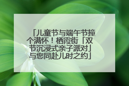 儿童节与端午节撞个满怀！栖霞街「双节沉浸式亲子派对」与您同赴儿时之约