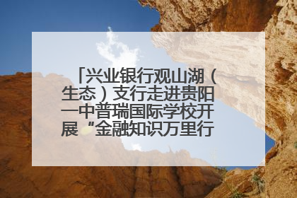 兴业银行观山湖（生态）支行走进贵阳一中普瑞国际学校开展“金融知识万里行”宣传活动