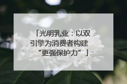 光明乳业：以双引擎为消费者构建“更强保护力”
