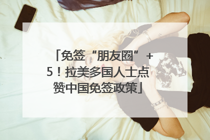 免签“朋友圈”+5！拉美多国人士点赞中国免签政策