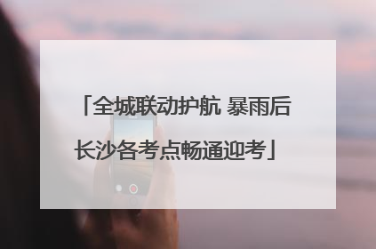 全城联动护航 暴雨后长沙各考点畅通迎考