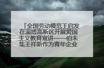 全国劳动模范王启发在淄博高新区开展爱国主义教育宣讲——伯未集王祥新作为青年企业家代表作主题演讲