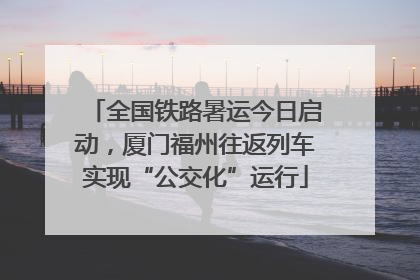 全国铁路暑运今日启动，厦门福州往返列车实现“公交化”运行