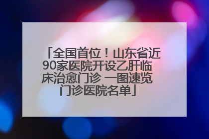 全国首位！山东省近90家医院开设乙肝临床治愈门诊 一图速览门诊医院名单