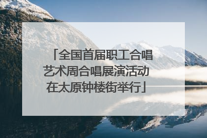 全国首届职工合唱艺术周合唱展演活动在太原钟楼街举行