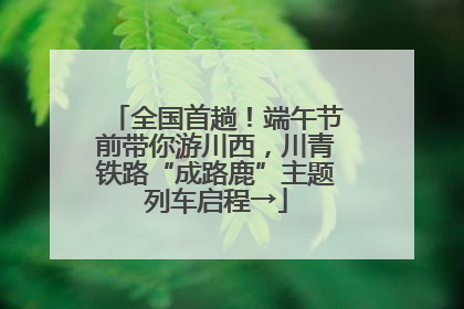 全国首趟！端午节前带你游川西，川青铁路“成路鹿”主题列车启程→