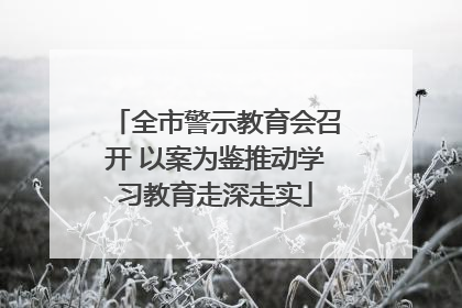 全市警示教育会召开 以案为鉴推动学习教育走深走实