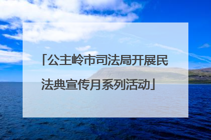 公主岭市司法局开展民法典宣传月系列活动