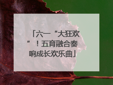 六一“大狂欢”！五育融合奏响成长欢乐曲