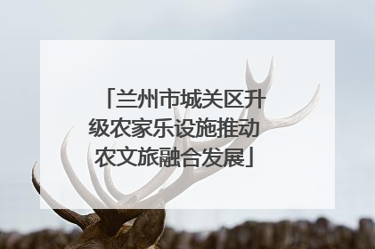 兰州市城关区升级农家乐设施推动农文旅融合发展