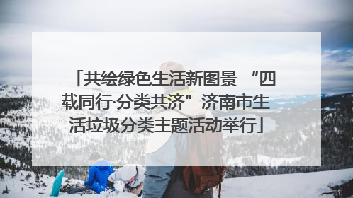 共绘绿色生活新图景 “四载同行·分类共济”济南市生活垃圾分类主题活动举行