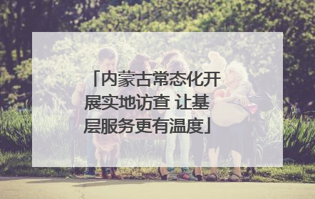 内蒙古常态化开展实地访查 让基层服务更有温度
