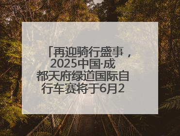 再迎骑行盛事，2025中国·成都天府绿道国际自行车赛将于6月28~29日举办