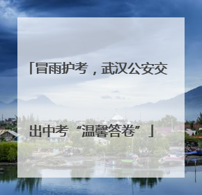 冒雨护考，武汉公安交出中考“温馨答卷”