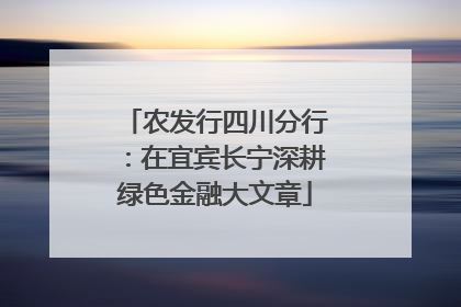 农发行四川分行：在宜宾长宁深耕绿色金融大文章