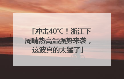 冲击40℃！浙江下周晴热高温强势来袭，这波真的太猛了