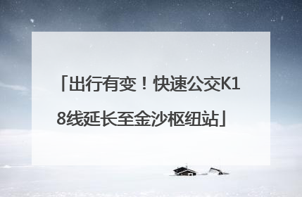 出行有变！快速公交K18线延长至金沙枢纽站