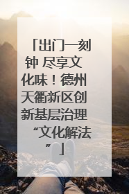 出门一刻钟 尽享文化味！德州天衢新区创新基层治理“文化解法”
