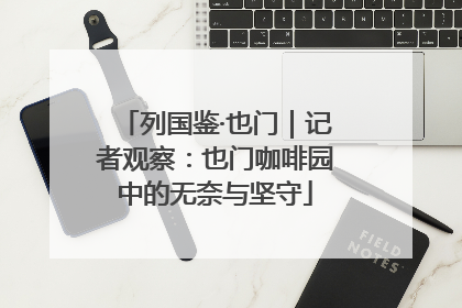 列国鉴·也门｜记者观察：也门咖啡园中的无奈与坚守