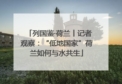 列国鉴·荷兰丨记者观察：“低地国家”荷兰如何与水共生