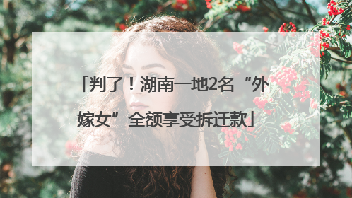 判了！湖南一地2名“外嫁女”全额享受拆迁款