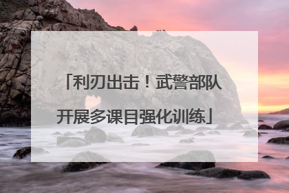 利刃出击！武警部队开展多课目强化训练