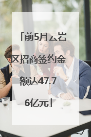 前5月云岩区招商签约金额达47.76亿元