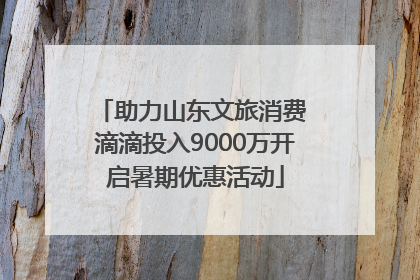 助力山东文旅消费 滴滴投入9000万开启暑期优惠活动