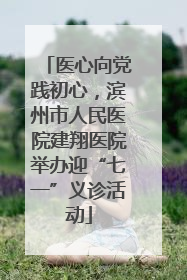 医心向党践初心，滨州市人民医院建翔医院举办迎“七一”义诊活动