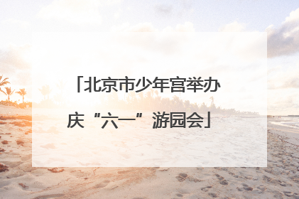 北京市少年宫举办庆“六一”游园会