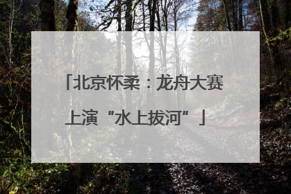 北京怀柔：龙舟大赛上演“水上拔河”