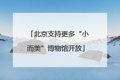 北京支持更多“小而美”博物馆开放