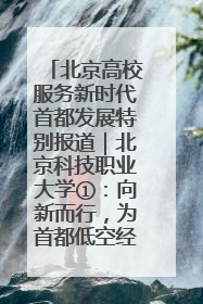 北京高校服务新时代首都发展特别报道｜北京科技职业大学①：向新而行，为首都低空经济发展提供“即战力”